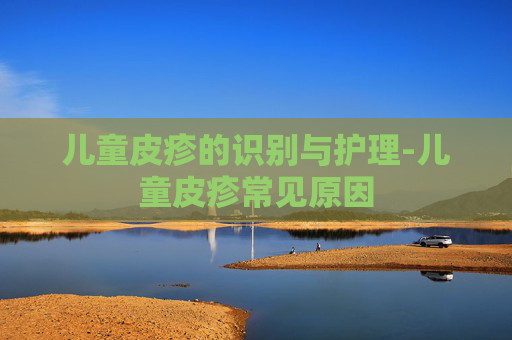 儿童皮疹的识别与护理-儿童皮疹常见原因