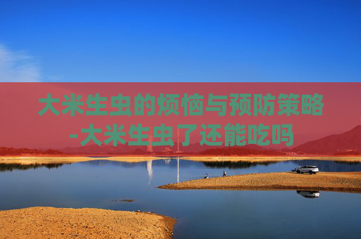 大米生虫的烦恼与预防策略-大米生虫了还能吃吗 大米生虫的烦恼与预防策略-大米生虫了还能吃吗