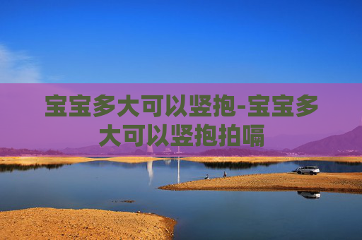 宝宝多大可以竖抱-宝宝多大可以竖抱拍嗝 宝宝多大可以竖抱-宝宝多大可以竖抱拍嗝