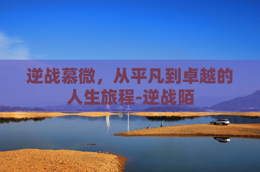逆战慕微，从平凡到卓越的人生旅程-逆战陌