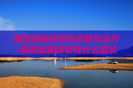 基底动脉狭窄的诊断与治疗-基底动脉狭窄有什么症状 基底动脉狭窄的诊断与治疗-基底动脉狭窄有什么症状