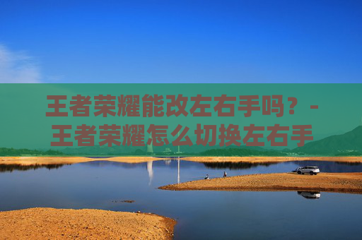 王者荣耀能改左右手吗？-王者荣耀怎么切换左右手