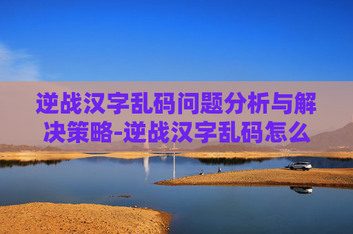 逆战汉字乱码问题分析与解决策略-逆战汉字乱码怎么弄 逆战汉字乱码问题分析与解决策略-逆战汉字乱码怎么弄