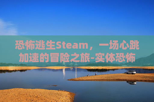 恐怖逃生Steam,一场心跳加速的冒险之旅-实体恐怖逃生 恐怖逃生Steam,一场心跳加速的冒险之旅-实体恐怖逃生