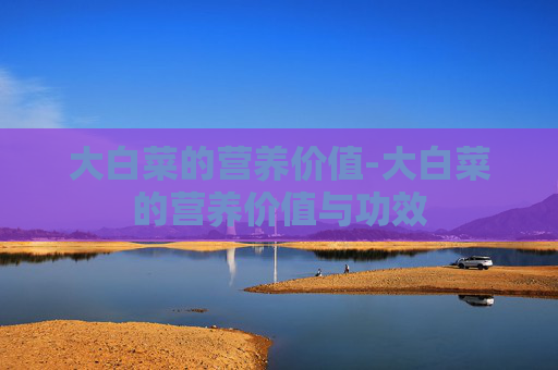 大白菜的营养价值-大白菜的营养价值与功效 大白菜的营养价值-大白菜的营养价值与功效
