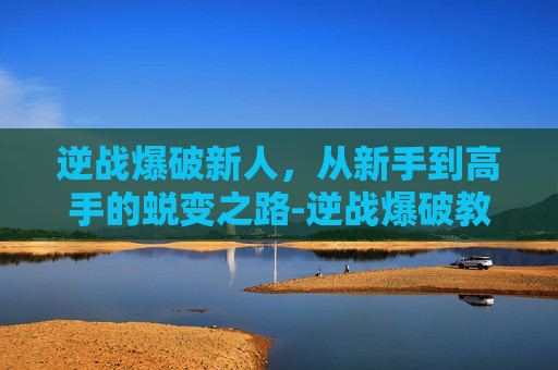 逆战爆破新人,从新手到高手的蜕变之路-逆战爆破教学 逆战爆破新人,从新手到高手的蜕变之路-逆战爆破教学