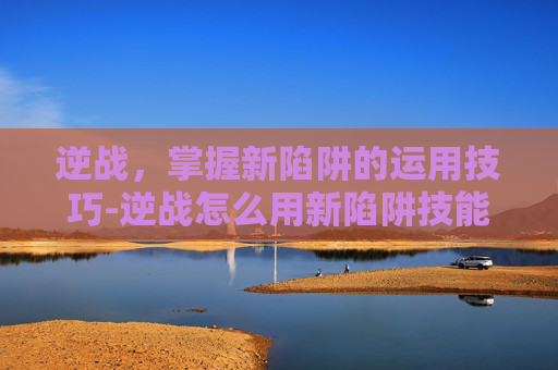 逆战，掌握新陷阱的运用技巧-逆战怎么用新陷阱技能