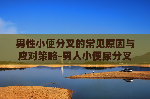 男性小便分叉的常见原因与应对策略-男人小便尿分叉正常吗