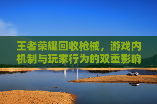 王者荣耀回收枪械,游戏内机制与玩家行为的双重影响-王者回收平台秒回收 王者荣耀回收枪械,游戏内机制与玩家行为的双重影响-王者回收平台秒回收
