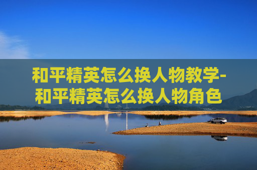 和平精英怎么换人物教学-和平精英怎么换人物角色
