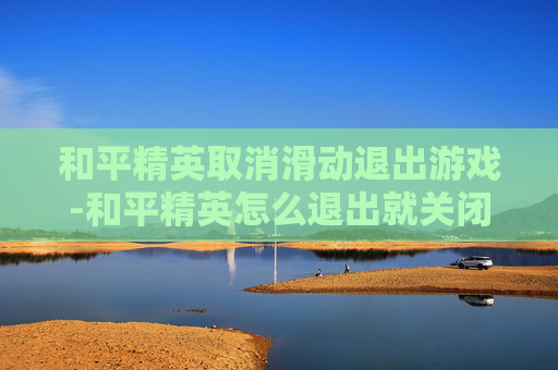 和平精英取消滑动退出游戏-和平精英怎么退出就关闭这个页面 和平精英取消滑动退出游戏-和平精英怎么退出就关闭这个页面