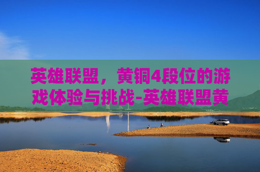 英雄联盟,黄铜4段位的游戏体验与挑战-英雄联盟黄铜什么水平 英雄联盟,黄铜4段位的游戏体验与挑战-英雄联盟黄铜什么水平