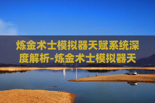 炼金术士模拟器天赋系统深度解析-炼金术士模拟器天赋选择 炼金术士模拟器天赋系统深度解析-炼金术士模拟器天赋选择