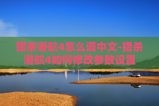 猎杀潜航4怎么调中文-猎杀潜航4如何修改参数设置 猎杀潜航4怎么调中文-猎杀潜航4如何修改参数设置