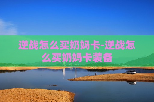 逆战怎么买奶妈卡-逆战怎么买奶妈卡装备 逆战怎么买奶妈卡-逆战怎么买奶妈卡装备