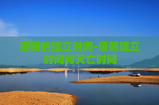 唐朝的建立时间-唐朝建立时间和灭亡时间 唐朝的建立时间-唐朝建立时间和灭亡时间