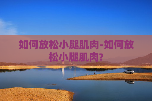 如何放松小腿肌肉-如何放松小腿肌肉? 如何放松小腿肌肉-如何放松小腿肌肉?
