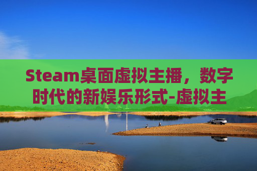 Steam桌面虚拟主播,数字时代的新娱乐形式-虚拟主播游戏steam Steam桌面虚拟主播,数字时代的新娱乐形式-虚拟主播游戏steam