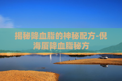 揭秘降血脂的神秘配方-倪海厦降血脂秘方 揭秘降血脂的神秘配方-倪海厦降血脂秘方