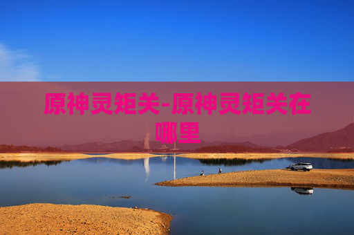 原神灵矩关-原神灵矩关在哪里 原神灵矩关-原神灵矩关在哪里