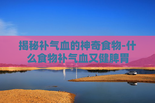揭秘补气血的神奇食物-什么食物补气血又健脾胃 揭秘补气血的神奇食物-什么食物补气血又健脾胃