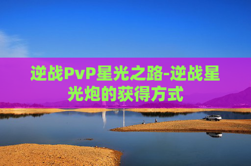 逆战PvP星光之路-逆战星光炮的获得方式 逆战PvP星光之路-逆战星光炮的获得方式