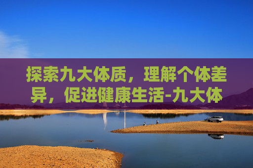 探索九大体质,理解个体差异,促进健康生活-九大体质包括哪些 探索九大体质,理解个体差异,促进健康生活-九大体质包括哪些