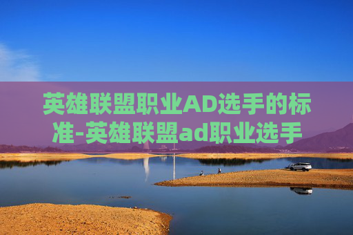 英雄联盟职业AD选手的标准-英雄联盟ad职业选手 英雄联盟职业AD选手的标准-英雄联盟ad职业选手