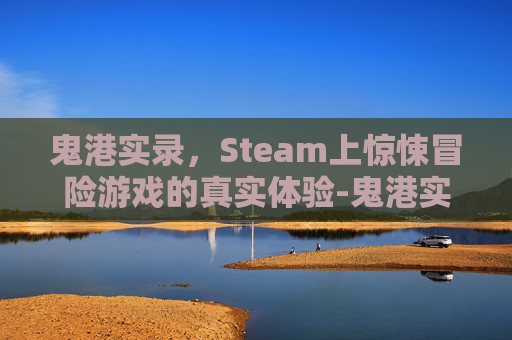鬼港实录,Steam上惊悚冒险游戏的真实体验-鬼港实录游戏 鬼港实录,Steam上惊悚冒险游戏的真实体验-鬼港实录游戏