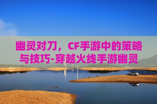 幽灵对刀,CF手游中的策略与技巧-穿越火线手游幽灵刀锋怎么获得 幽灵对刀,CF手游中的策略与技巧-穿越火线手游幽灵刀锋怎么获得