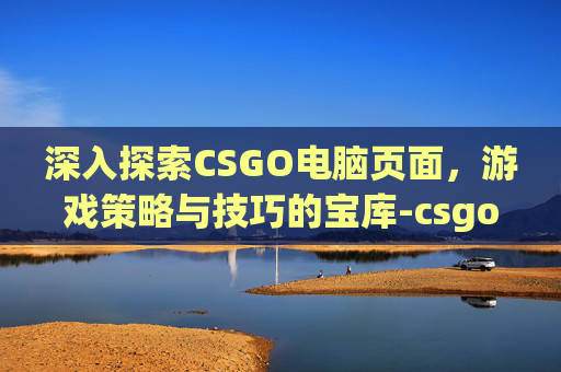 深入探索CSGO电脑页面,游戏策略与技巧的宝库-csgoui界面没了 深入探索CSGO电脑页面,游戏策略与技巧的宝库-csgoui界面没了