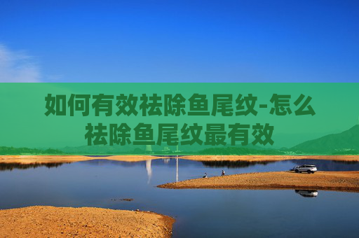 如何有效祛除鱼尾纹-怎么祛除鱼尾纹最有效 如何有效祛除鱼尾纹-怎么祛除鱼尾纹最有效