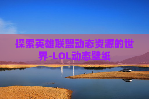 探索英雄联盟动态资源的世界-LOL动态壁纸 探索英雄联盟动态资源的世界-LOL动态壁纸
