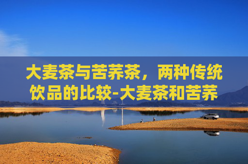大麦茶与苦荞茶，两种传统饮品的比较-大麦茶和苦荞茶的区别,哪种适合减肥