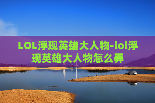 LOL浮现英雄大人物-lol浮现英雄大人物怎么弄 LOL浮现英雄大人物-lol浮现英雄大人物怎么弄