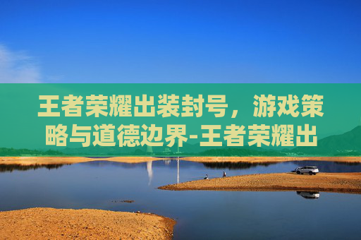 王者荣耀出装封号,游戏策略与道德边界-王者荣耀出装封号怎么办 王者荣耀出装封号,游戏策略与道德边界-王者荣耀出装封号怎么办