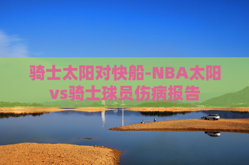 骑士太阳对快船-NBA太阳vs骑士球员伤病报告 骑士太阳对快船-NBA太阳vs骑士球员伤病报告