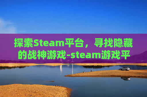 探索Steam平台，寻找隐藏的战神游戏-steam游戏平台有战神嘛
