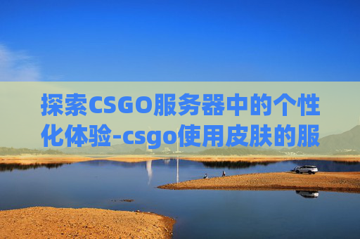 探索CSGO服务器中的个性化体验-csgo使用皮肤的服务器是哪个 探索CSGO服务器中的个性化体验-csgo使用皮肤的服务器是哪个