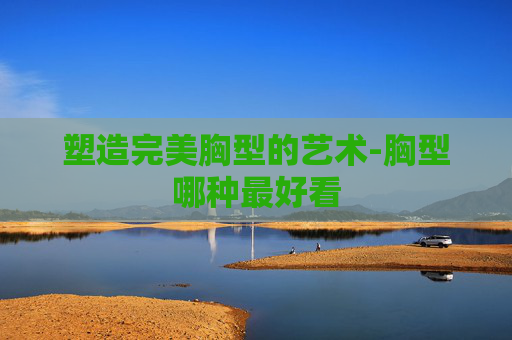 塑造完美胸型的艺术-胸型哪种最好看