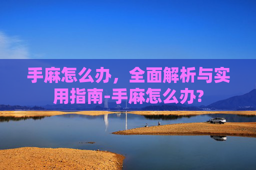 手麻怎么办,全面解析与实用指南-手麻怎么办? 手麻怎么办,全面解析与实用指南-手麻怎么办?