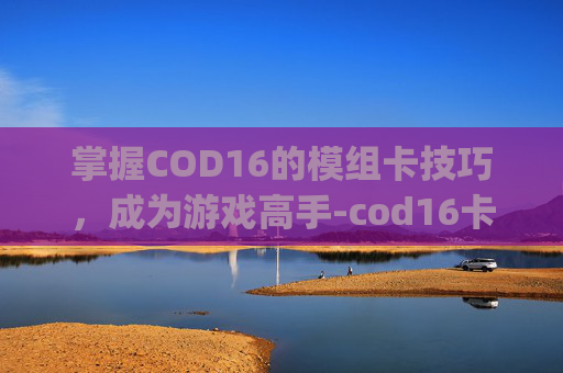 掌握COD16的模组卡技巧,成为游戏高手-cod16卡bug 掌握COD16的模组卡技巧,成为游戏高手-cod16卡bug