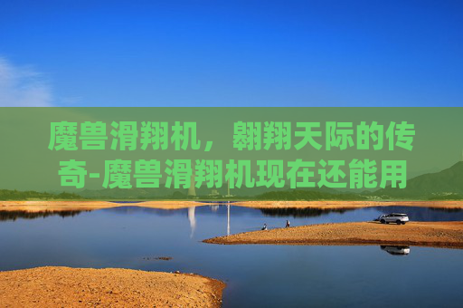 魔兽滑翔机,翱翔天际的传奇-魔兽滑翔机现在还能用吗 魔兽滑翔机,翱翔天际的传奇-魔兽滑翔机现在还能用吗