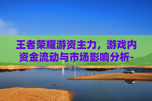王者荣耀游资主力,游戏内资金流动与市场影响分析- 王者荣耀游资主力,游戏内资金流动与市场影响分析-