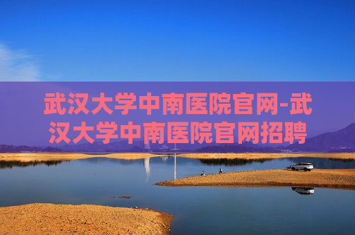 武汉大学中南医院官网-武汉大学中南医院官网招聘 武汉大学中南医院官网-武汉大学中南医院官网招聘