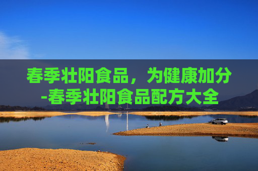 春季壮阳食品,为健康加分-春季壮阳食品配方大全 春季壮阳食品,为健康加分-春季壮阳食品配方大全