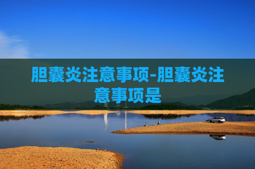 胆囊炎注意事项-胆囊炎注意事项是 胆囊炎注意事项-胆囊炎注意事项是