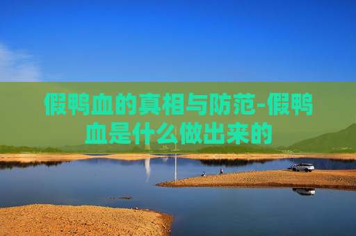假鸭血的真相与防范-假鸭血是什么做出来的