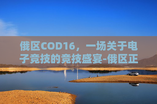 俄区COD16,一场关于电子竞技的竞技盛宴-俄区正版网站 俄区COD16,一场关于电子竞技的竞技盛宴-俄区正版网站