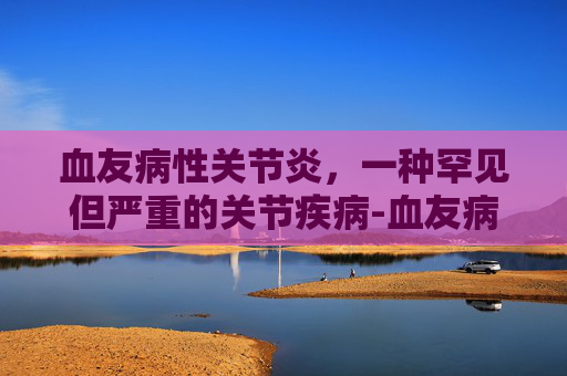 血友病性关节炎,一种罕见但严重的关节疾病-血友病性关节炎诊断标准 血友病性关节炎,一种罕见但严重的关节疾病-血友病性关节炎诊断标准